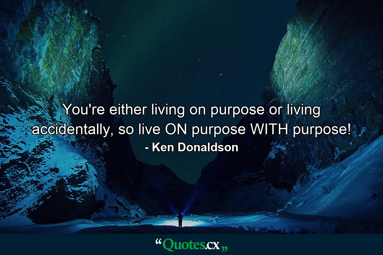 You're either living on purpose or living accidentally, so live ON purpose WITH purpose! - Quote by Ken Donaldson