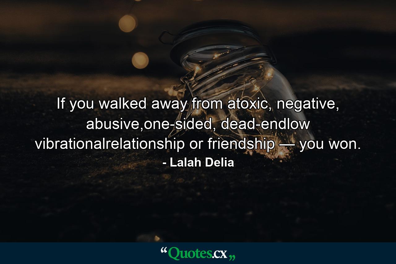 If you walked away from atoxic, negative, abusive,one-sided, dead-endlow vibrationalrelationship or friendship — you won. - Quote by Lalah Delia