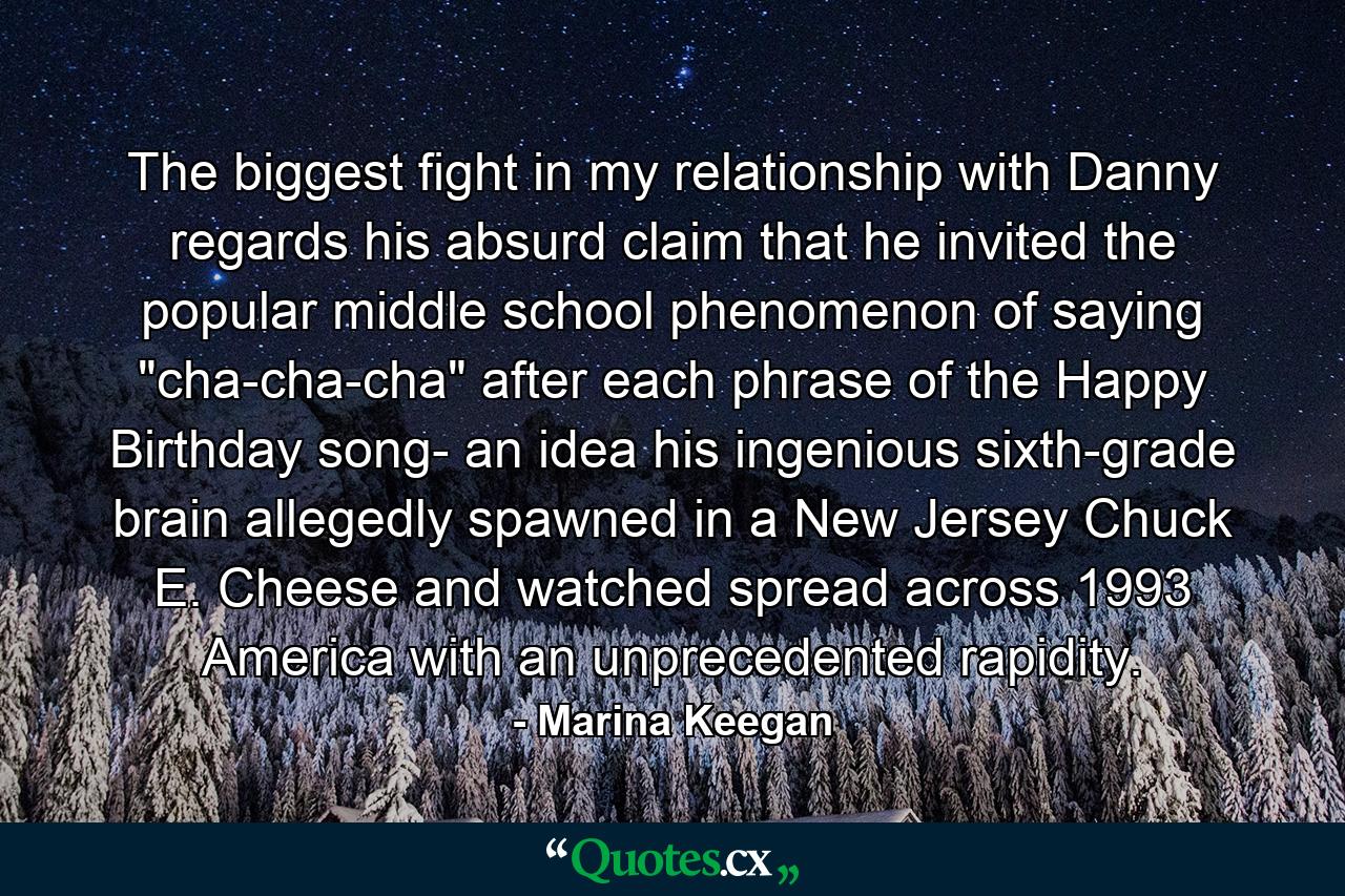 The biggest fight in my relationship with Danny regards his absurd claim that he invited the popular middle school phenomenon of saying 