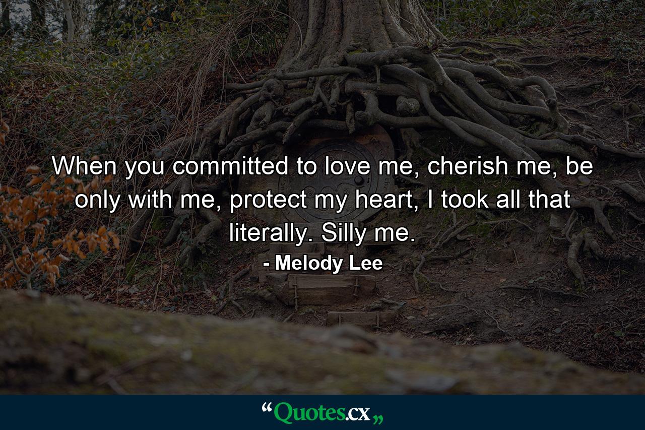 When you committed to love me, cherish me, be only with me, protect my heart, I took all that literally. Silly me. - Quote by Melody Lee