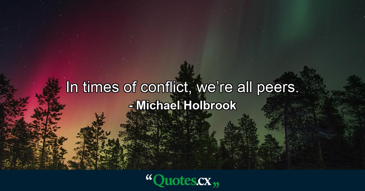 In times of conflict, we’re all peers. - Quote by Michael Holbrook