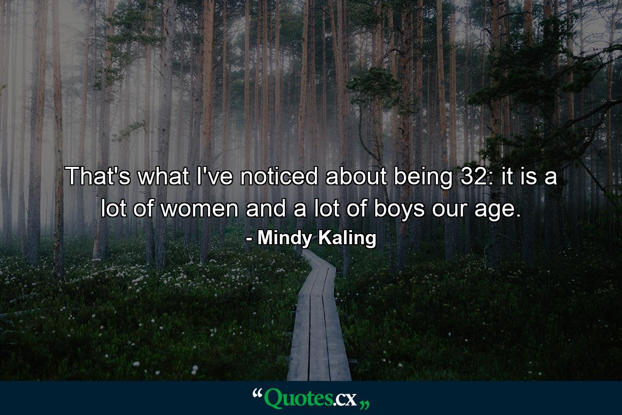 That's what I've noticed about being 32: it is a lot of women and a lot of boys our age. - Quote by Mindy Kaling