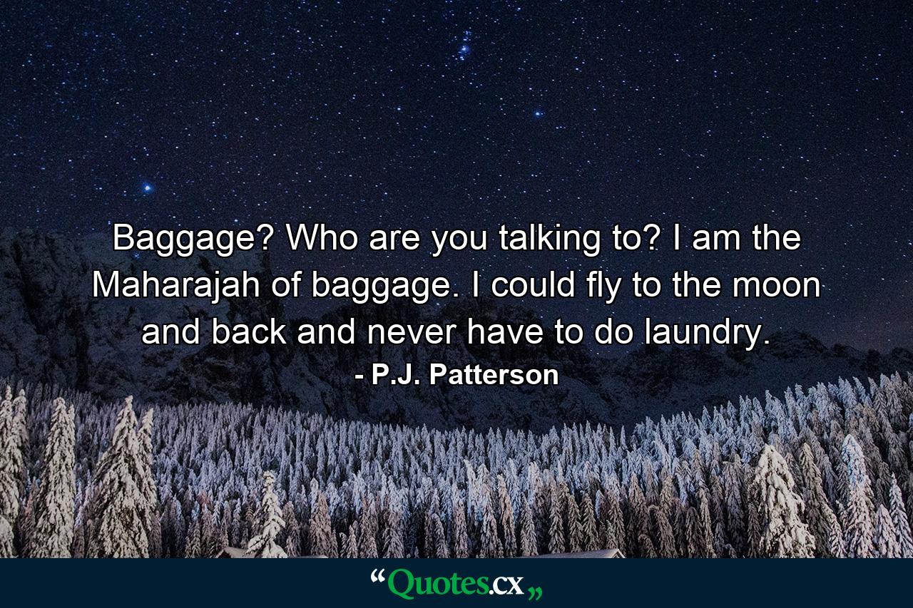 Baggage? Who are you talking to? I am the Maharajah of baggage. I could fly to the moon and back and never have to do laundry. - Quote by P.J. Patterson