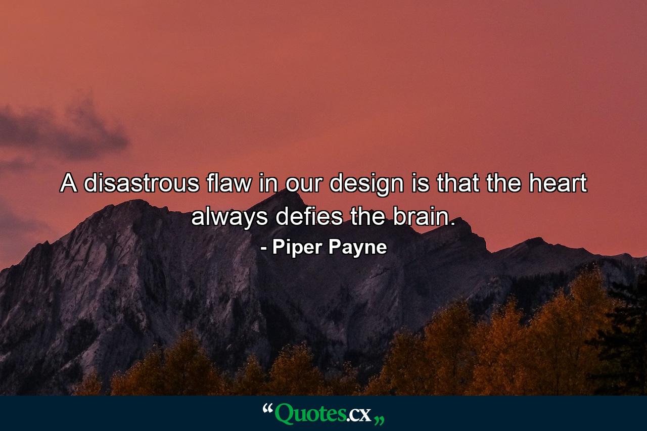 A disastrous flaw in our design is that the heart always defies the brain. - Quote by Piper Payne