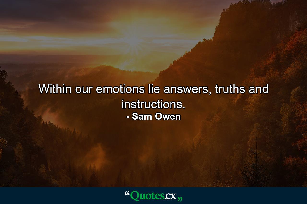 Within our emotions lie answers, truths and instructions. - Quote by Sam Owen