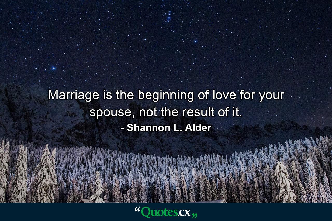 Marriage is the beginning of love for your spouse, not the result of it. - Quote by Shannon L. Alder