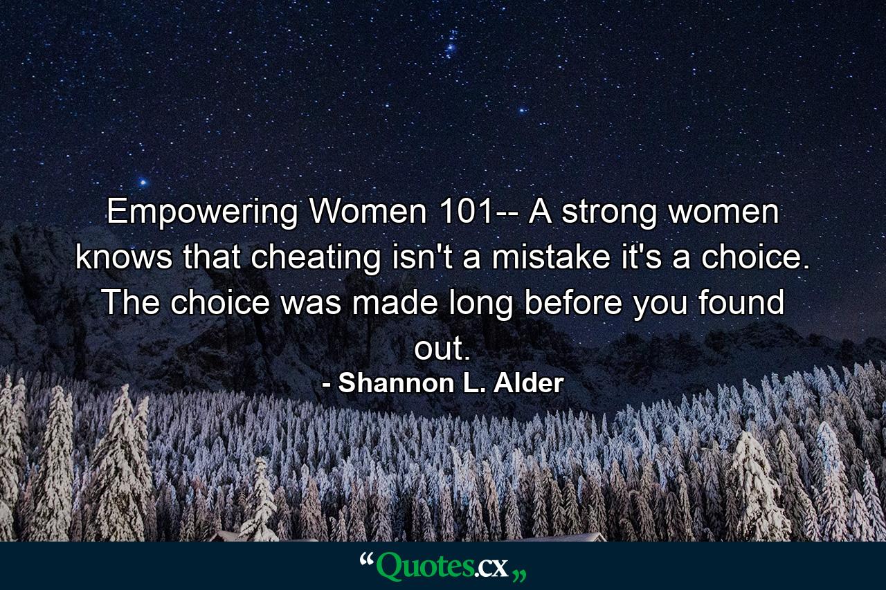 Empowering Women 101-- A strong women knows that cheating isn't a mistake it's a choice. The choice was made long before you found out. - Quote by Shannon L. Alder