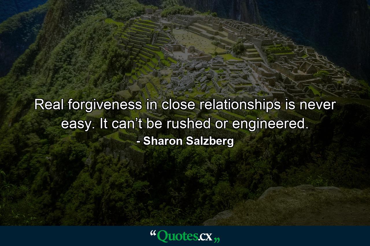 Real forgiveness in close relationships is never easy. It can’t be rushed or engineered. - Quote by Sharon Salzberg