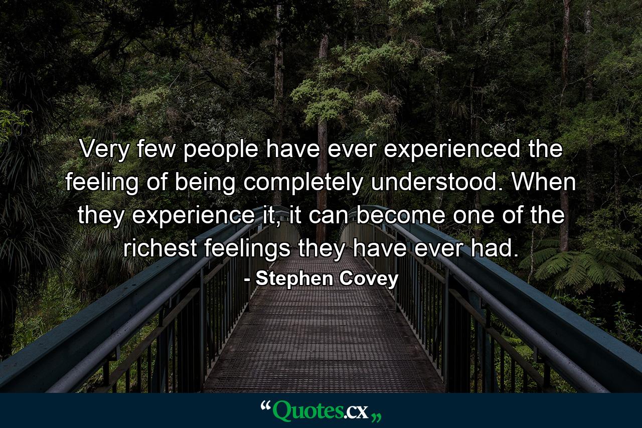 Very few people have ever experienced the feeling of being completely understood. When they experience it, it can become one of the richest feelings they have ever had. - Quote by Stephen Covey