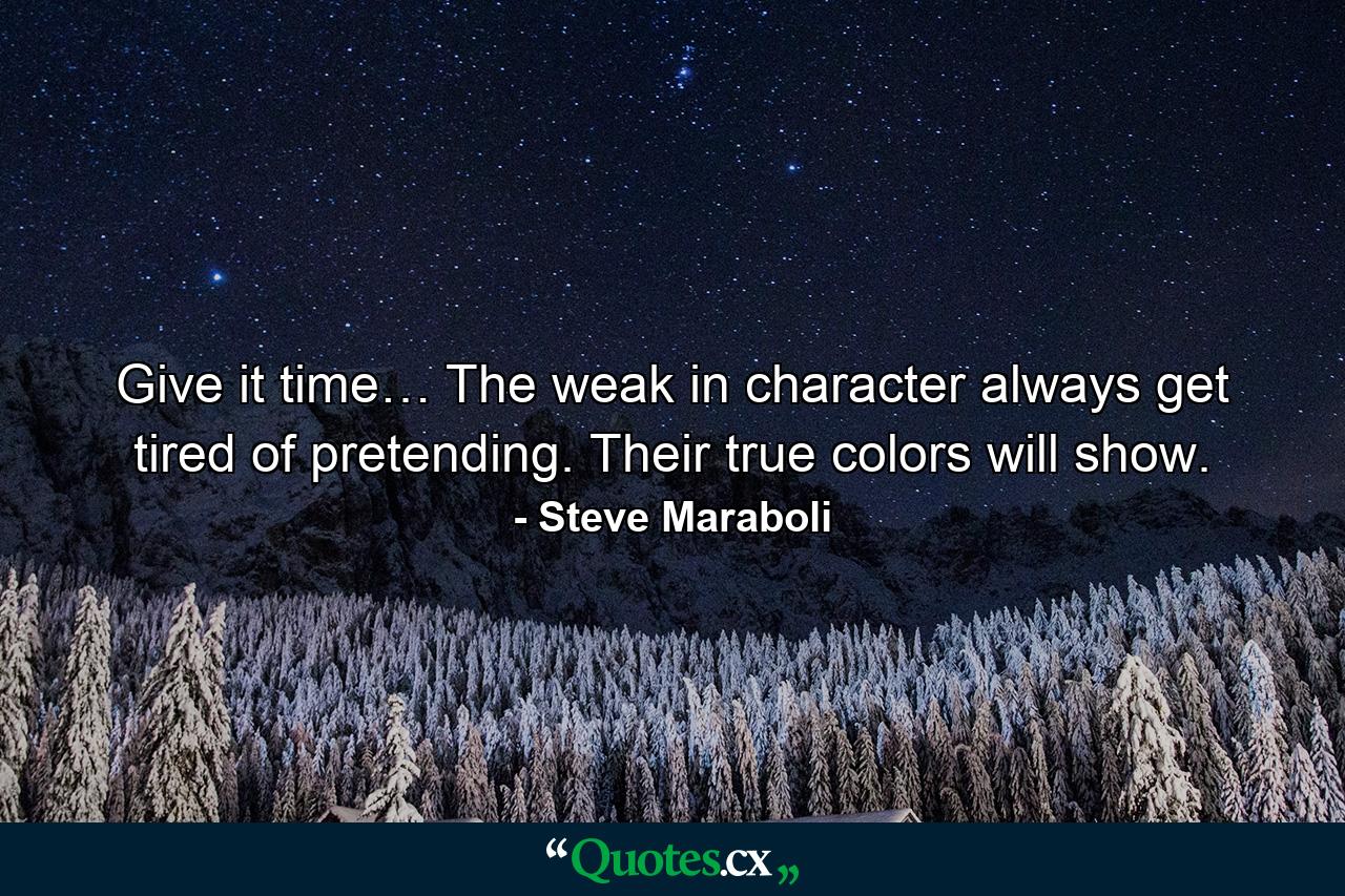 Give it time… The weak in character always get tired of pretending. Their true colors will show. - Quote by Steve Maraboli