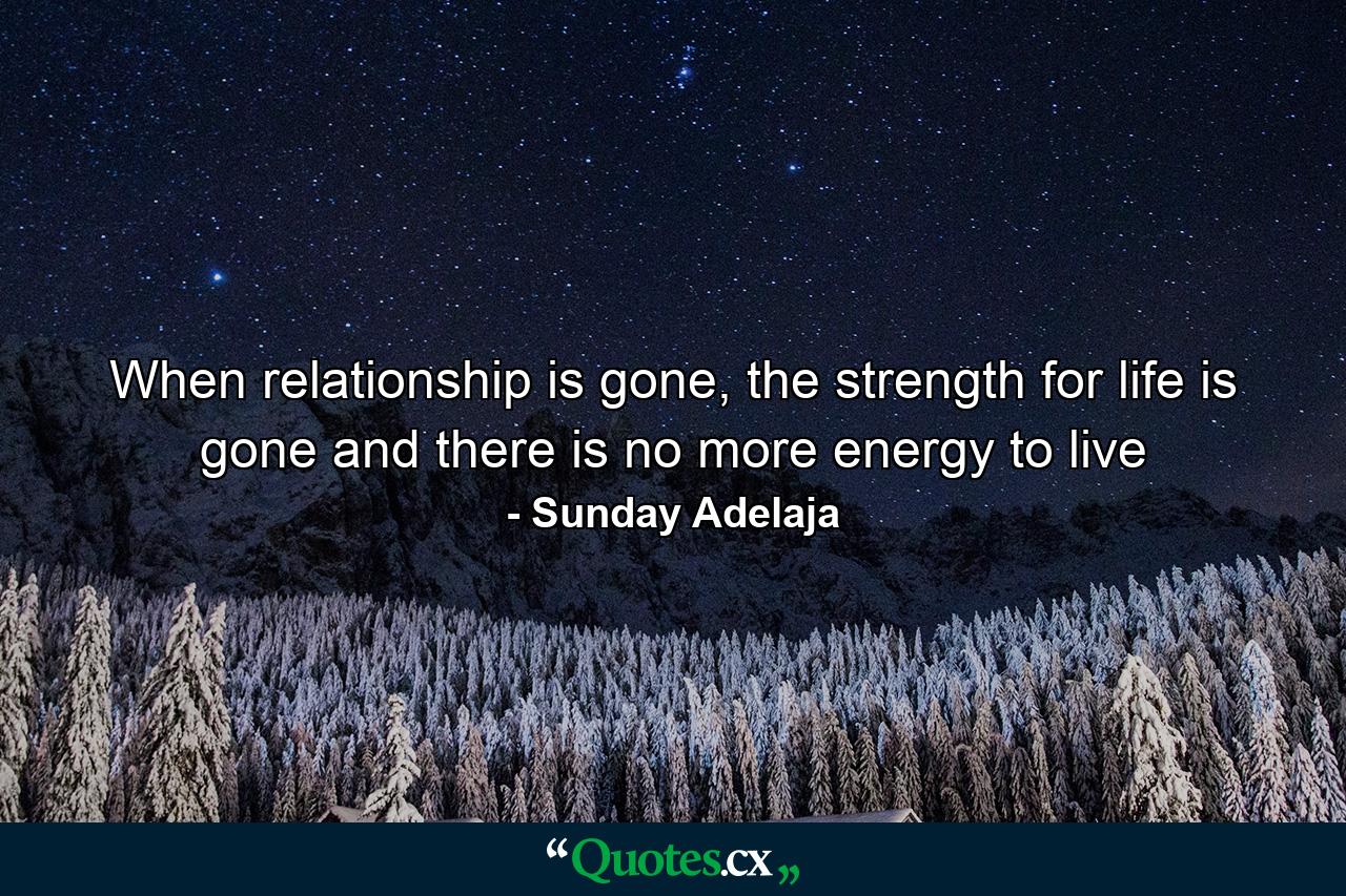 When relationship is gone, the strength for life is gone and there is no more energy to live - Quote by Sunday Adelaja