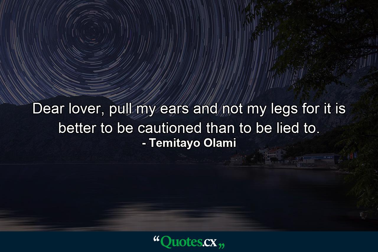 Dear lover, pull my ears and not my legs for it is better to be cautioned than to be lied to. - Quote by Temitayo Olami