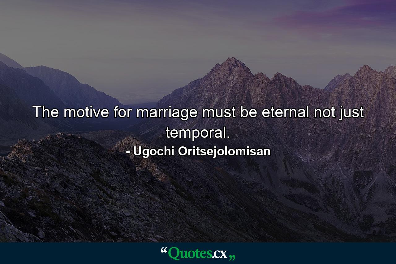 The motive for marriage must be eternal not just temporal. - Quote by Ugochi Oritsejolomisan