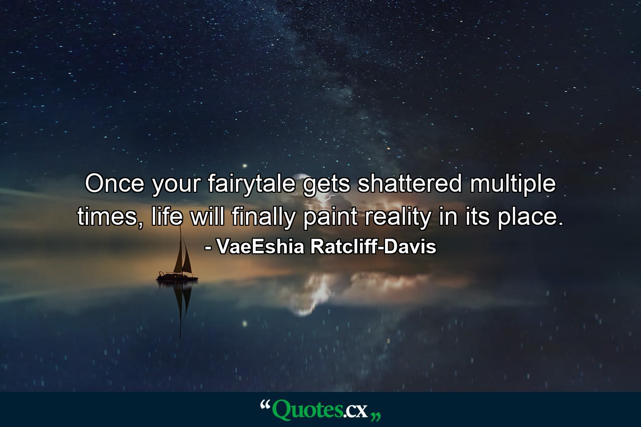 Once your fairytale gets shattered multiple times, life will finally paint reality in its place. - Quote by VaeEshia Ratcliff-Davis