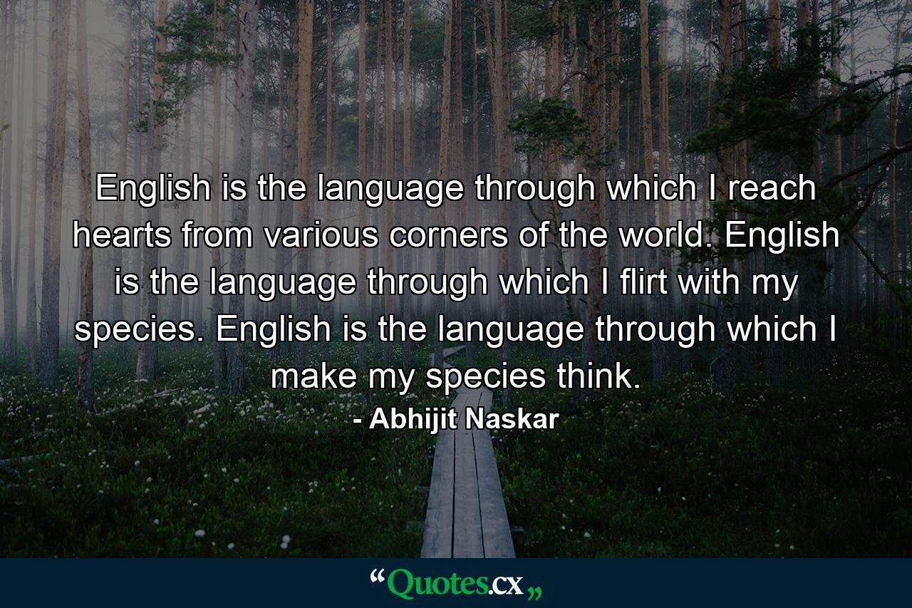 English is the language through which I reach hearts from various corners of the world. English is the language through which I flirt with my species. English is the language through which I make my species think. - Quote by Abhijit Naskar
