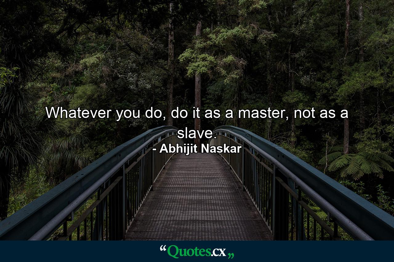 Whatever you do, do it as a master, not as a slave. - Quote by Abhijit Naskar