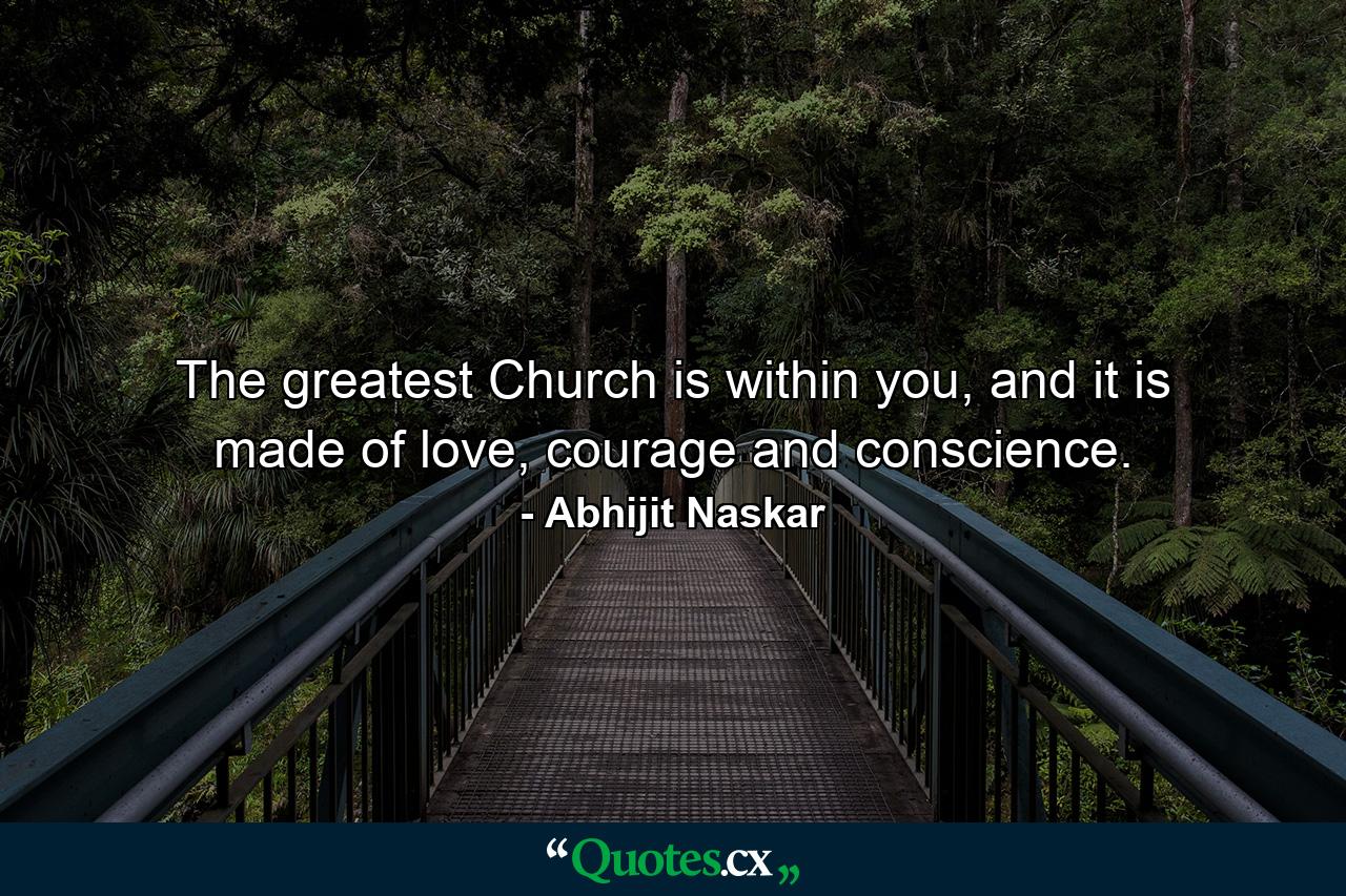 The greatest Church is within you, and it is made of love, courage and conscience. - Quote by Abhijit Naskar