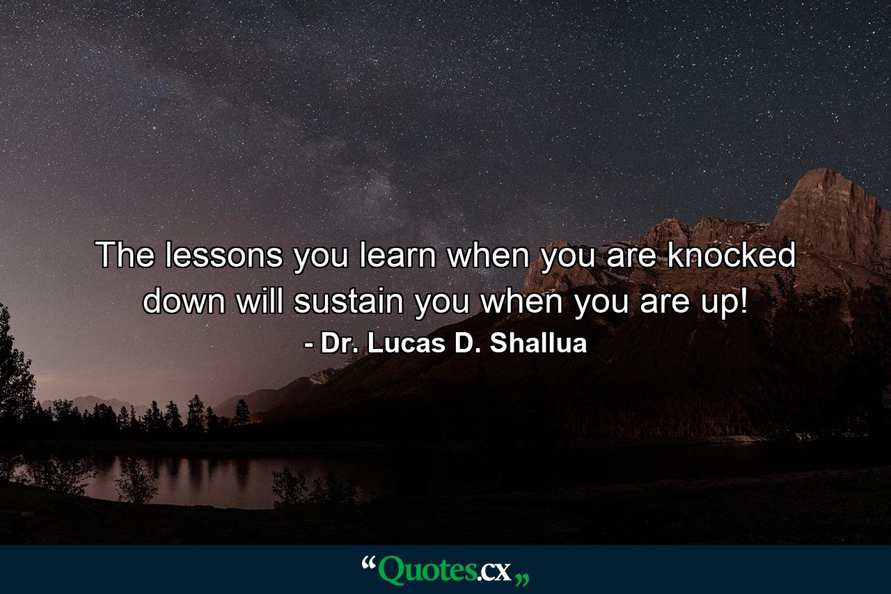 The lessons you learn when you are knocked down will sustain you when you are up! - Quote by Dr. Lucas D. Shallua