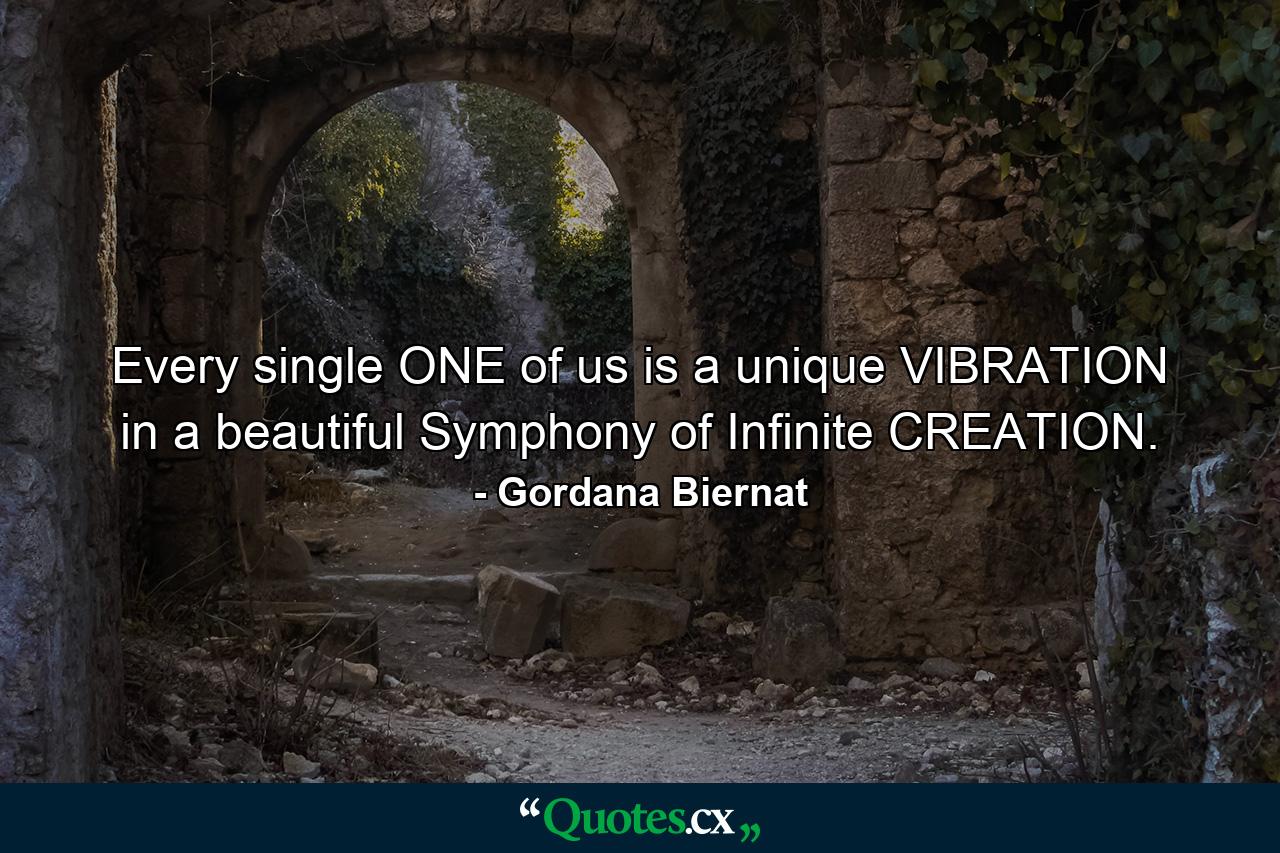 Every single ONE of us is a unique VIBRATION in a beautiful Symphony of Infinite CREATION. - Quote by Gordana Biernat