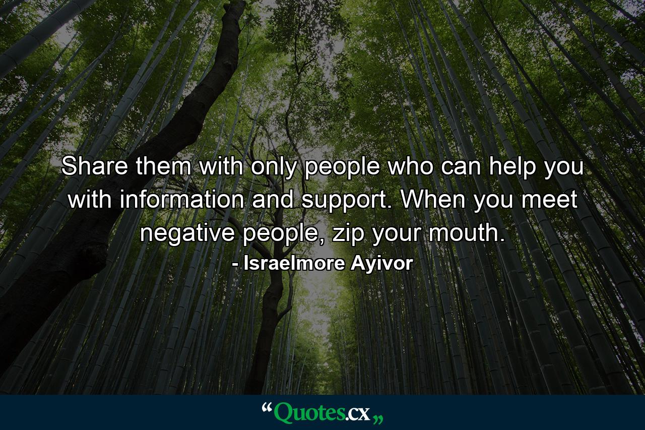 Share them with only people who can help you with information and support. When you meet negative people, zip your mouth. - Quote by Israelmore Ayivor