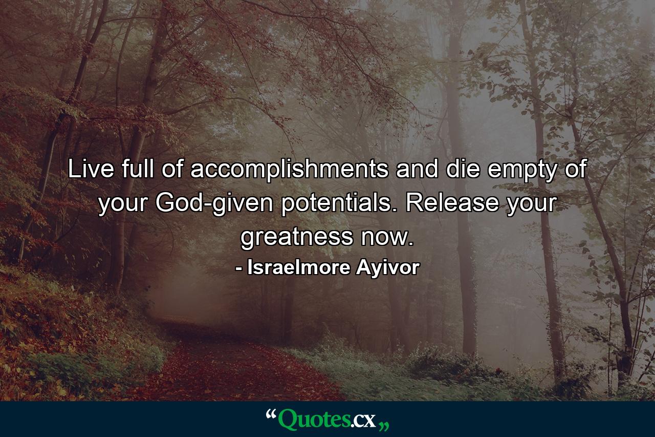 Live full of accomplishments and die empty of your God-given potentials. Release your greatness now. - Quote by Israelmore Ayivor