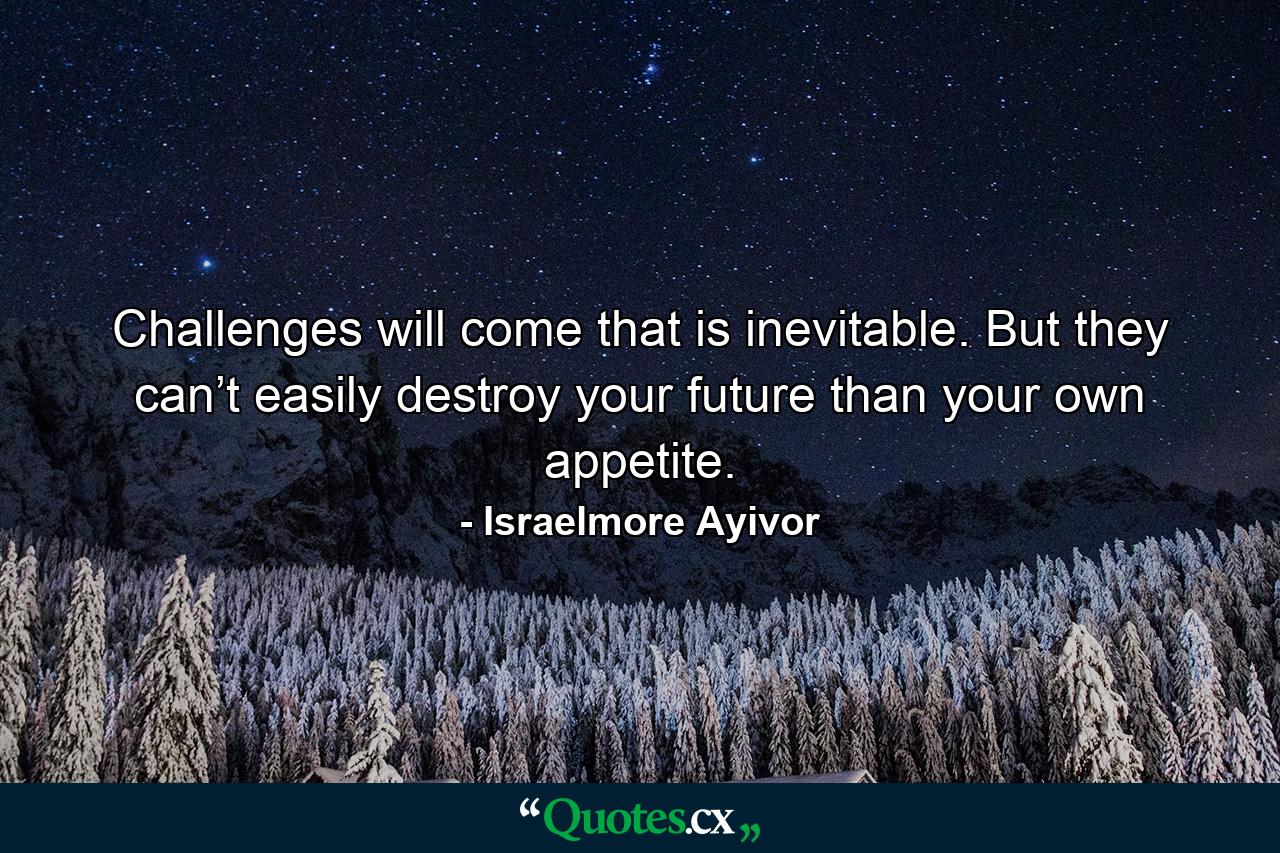 Challenges will come that is inevitable. But they can’t easily destroy your future than your own appetite. - Quote by Israelmore Ayivor