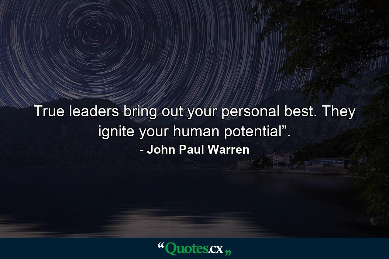 True leaders bring out your personal best. They ignite your human potential”. - Quote by John Paul Warren