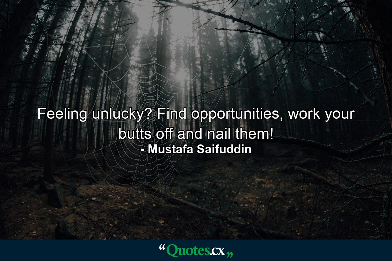 Feeling unlucky? Find opportunities, work your butts off and nail them! - Quote by Mustafa Saifuddin