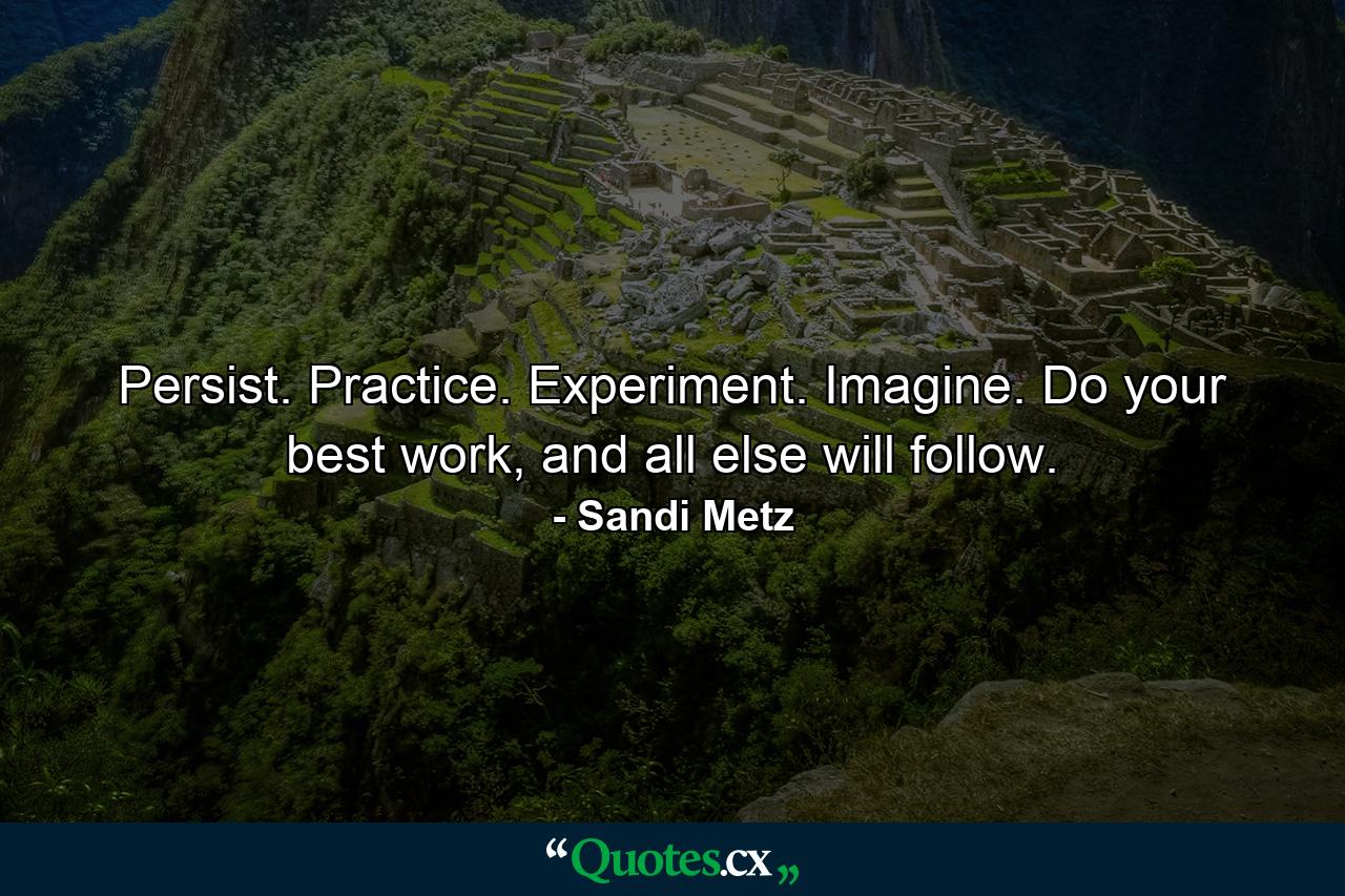 Persist. Practice. Experiment. Imagine. Do your best work, and all else will follow. - Quote by Sandi Metz