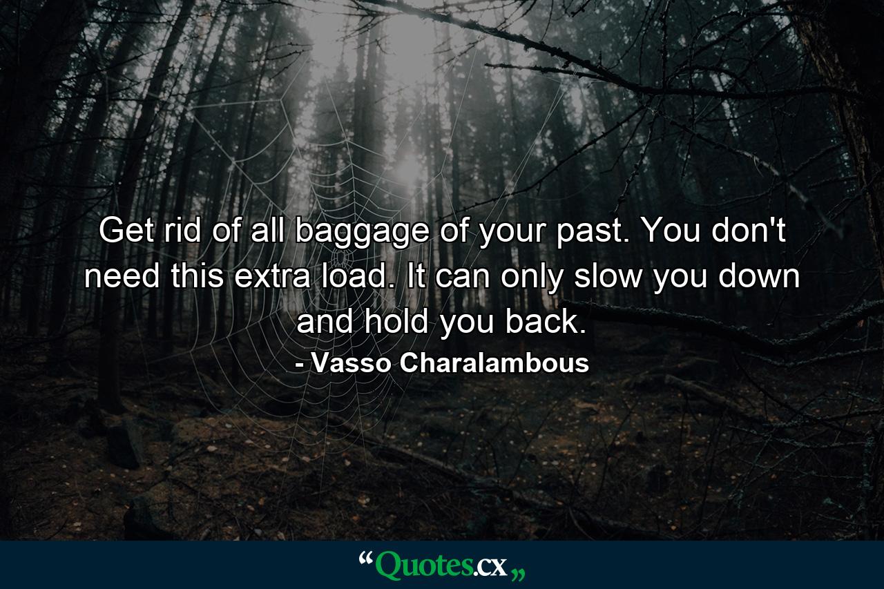 Get rid of all baggage of your past. You don't need this extra load. It can only slow you down and hold you back. - Quote by Vasso Charalambous