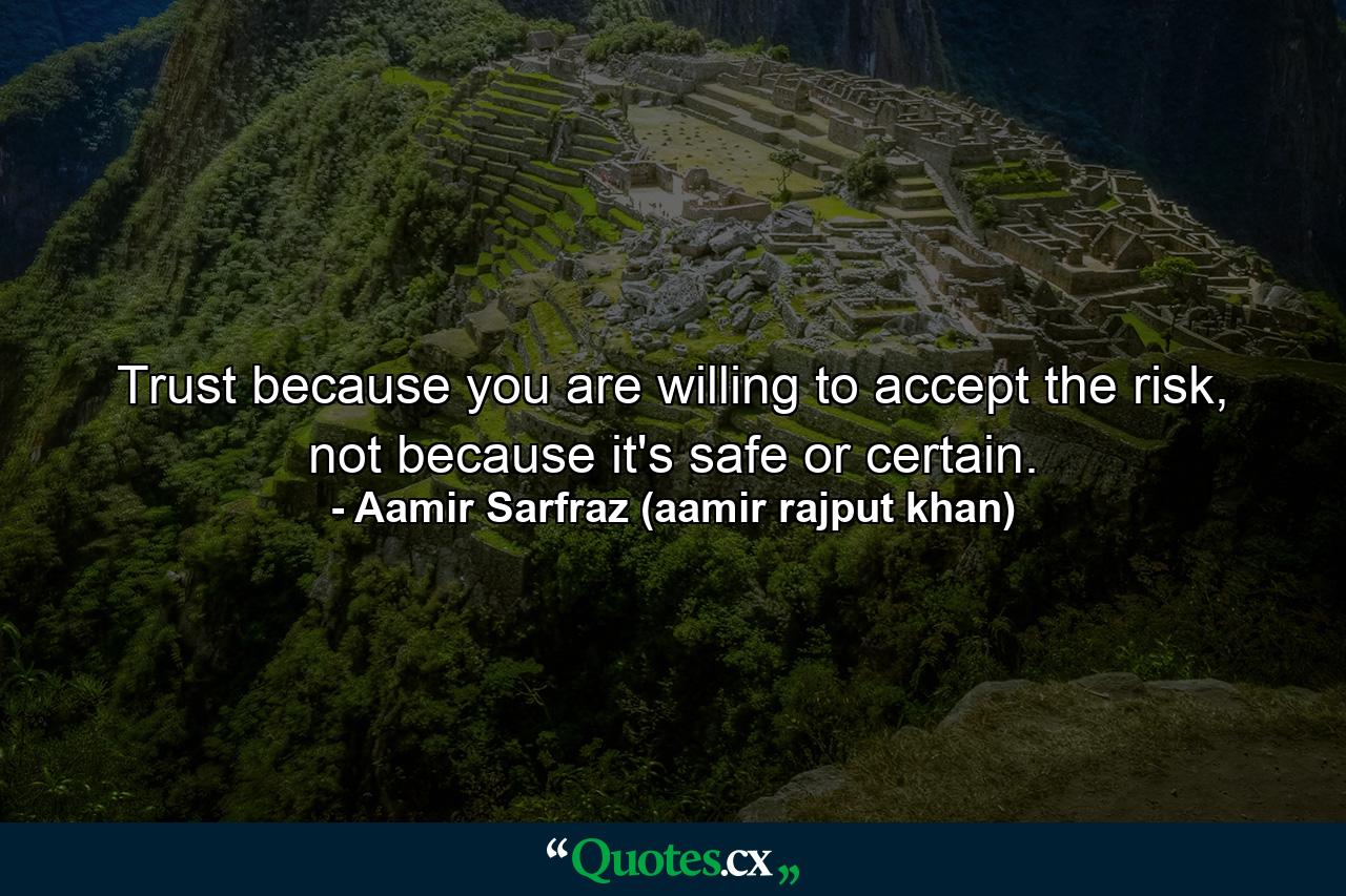 Trust because you are willing to accept the risk, not because it's safe or certain. - Quote by Aamir Sarfraz (aamir rajput khan)