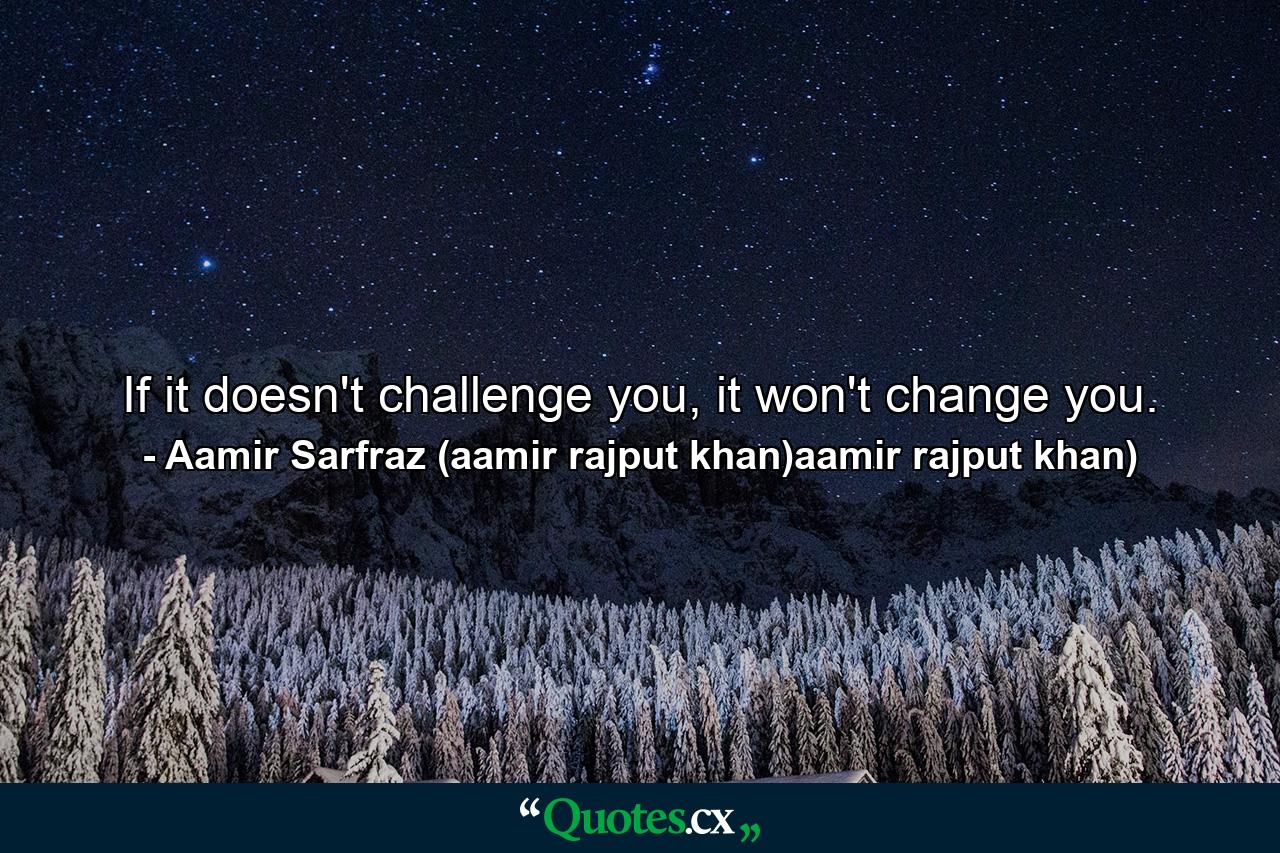 If it doesn't challenge you, it won't change you. - Quote by Aamir Sarfraz (aamir rajput khan)aamir rajput khan)