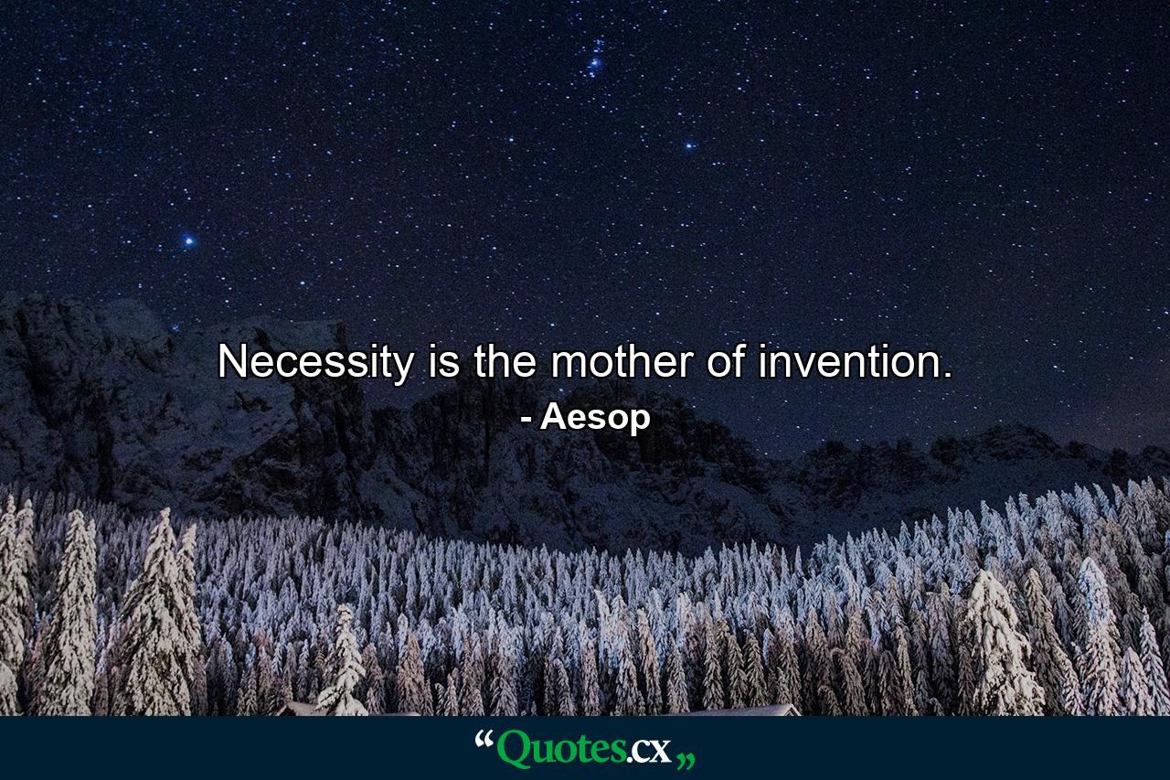 Necessity is the mother of invention. - Quote by Aesop