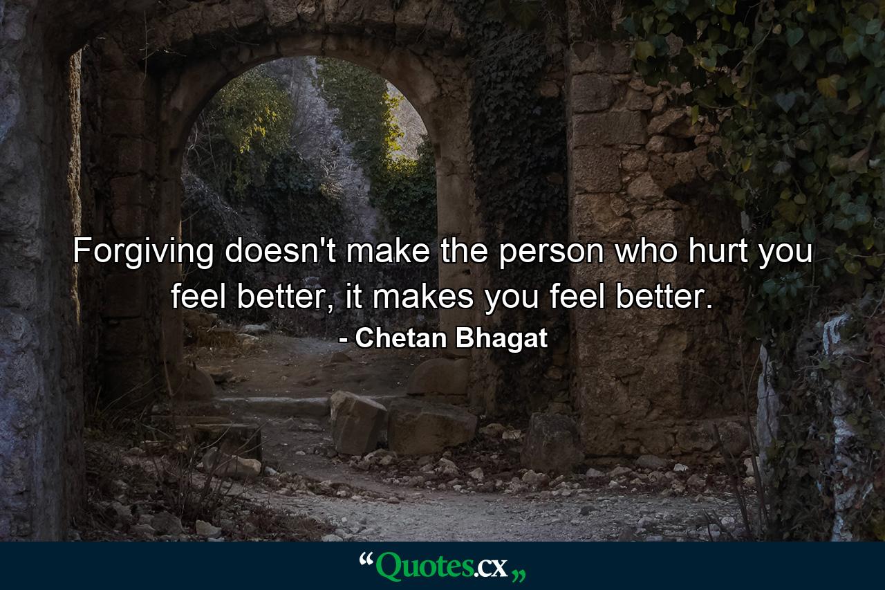 Forgiving doesn't make the person who hurt you feel better, it makes you feel better. - Quote by Chetan Bhagat