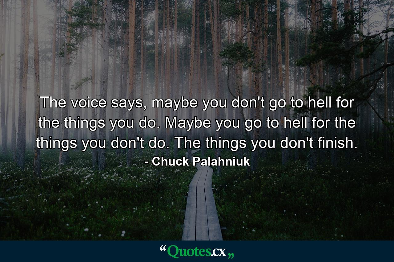 The voice says, maybe you don't go to hell for the things you do. Maybe you go to hell for the things you don't do. The things you don't finish. - Quote by Chuck Palahniuk