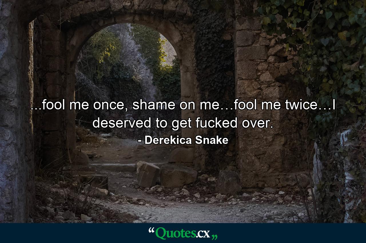 ...fool me once, shame on me…fool me twice…I deserved to get fucked over. - Quote by Derekica Snake