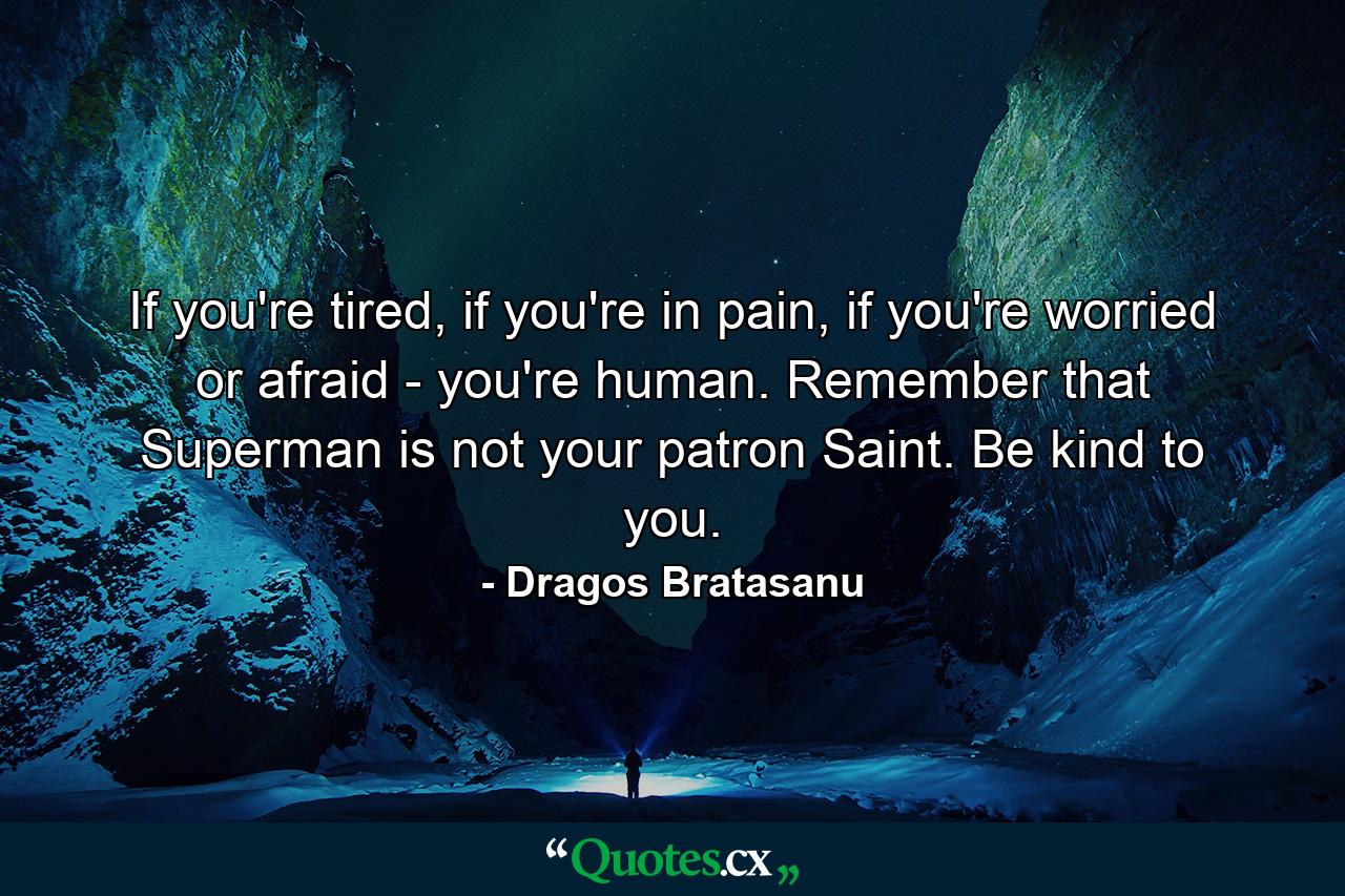 If you're tired, if you're in pain, if you're worried or afraid - you're human. Remember that Superman is not your patron Saint. Be kind to you. - Quote by Dragos Bratasanu