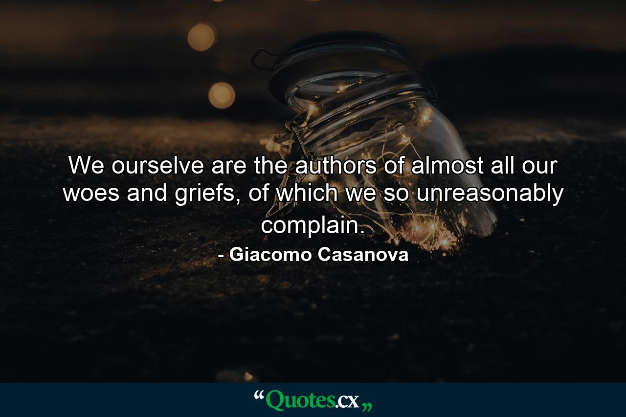 We ourselve are the authors of almost all our woes and griefs, of which we so unreasonably complain. - Quote by Giacomo Casanova