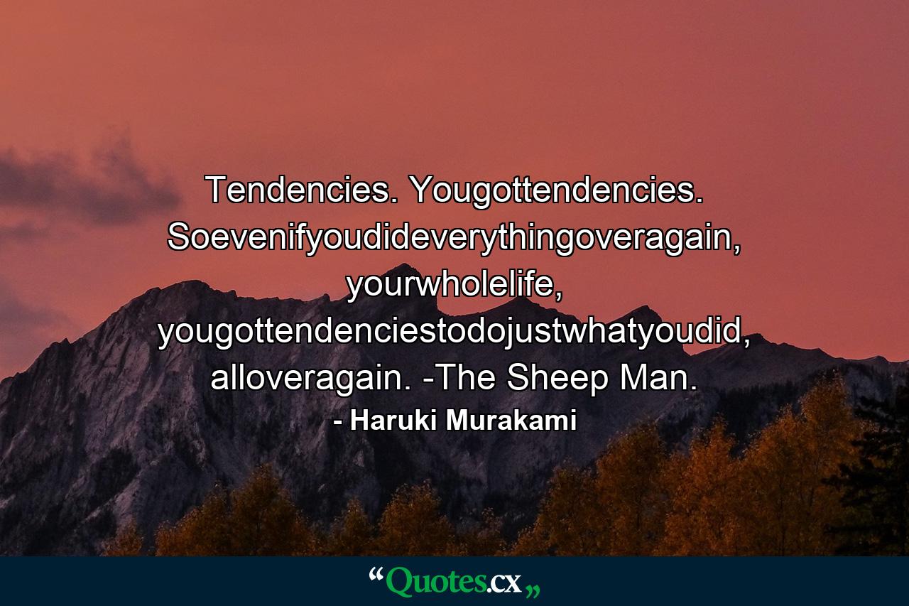 Tendencies. Yougottendencies. Soevenifyoudideverythingoveragain, yourwholelife, yougottendenciestodojustwhatyoudid, alloveragain. -The Sheep Man. - Quote by Haruki Murakami