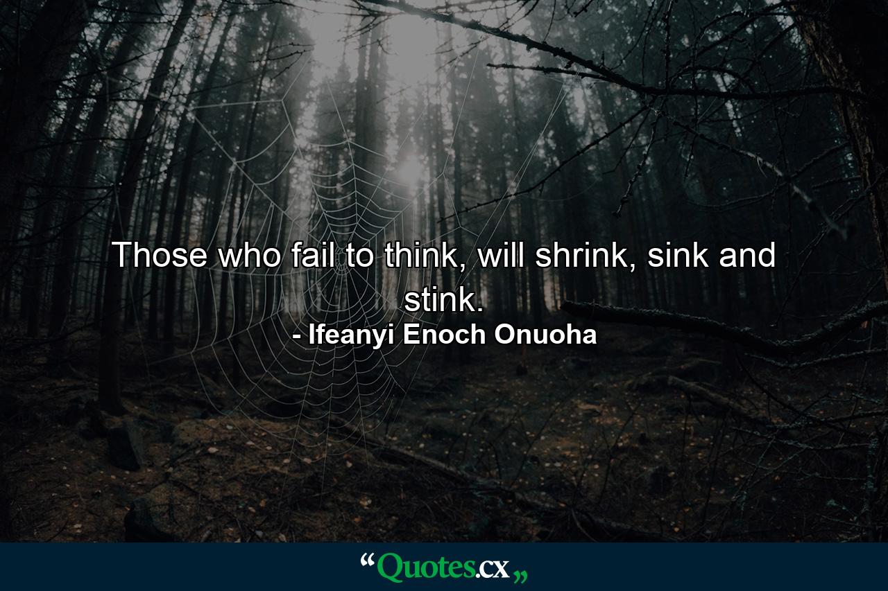 Those who fail to think, will shrink, sink and stink. - Quote by Ifeanyi Enoch Onuoha