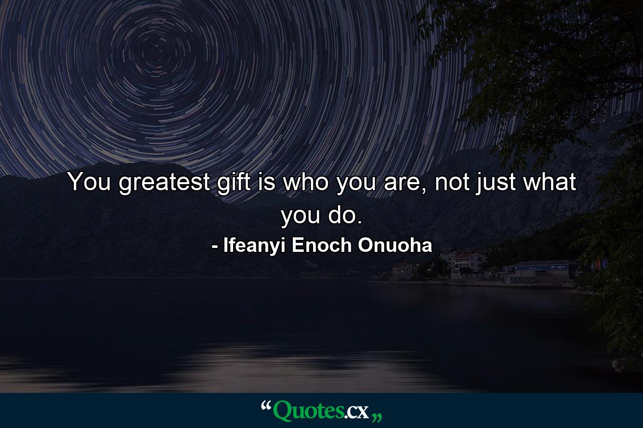 You greatest gift is who you are, not just what you do. - Quote by Ifeanyi Enoch Onuoha