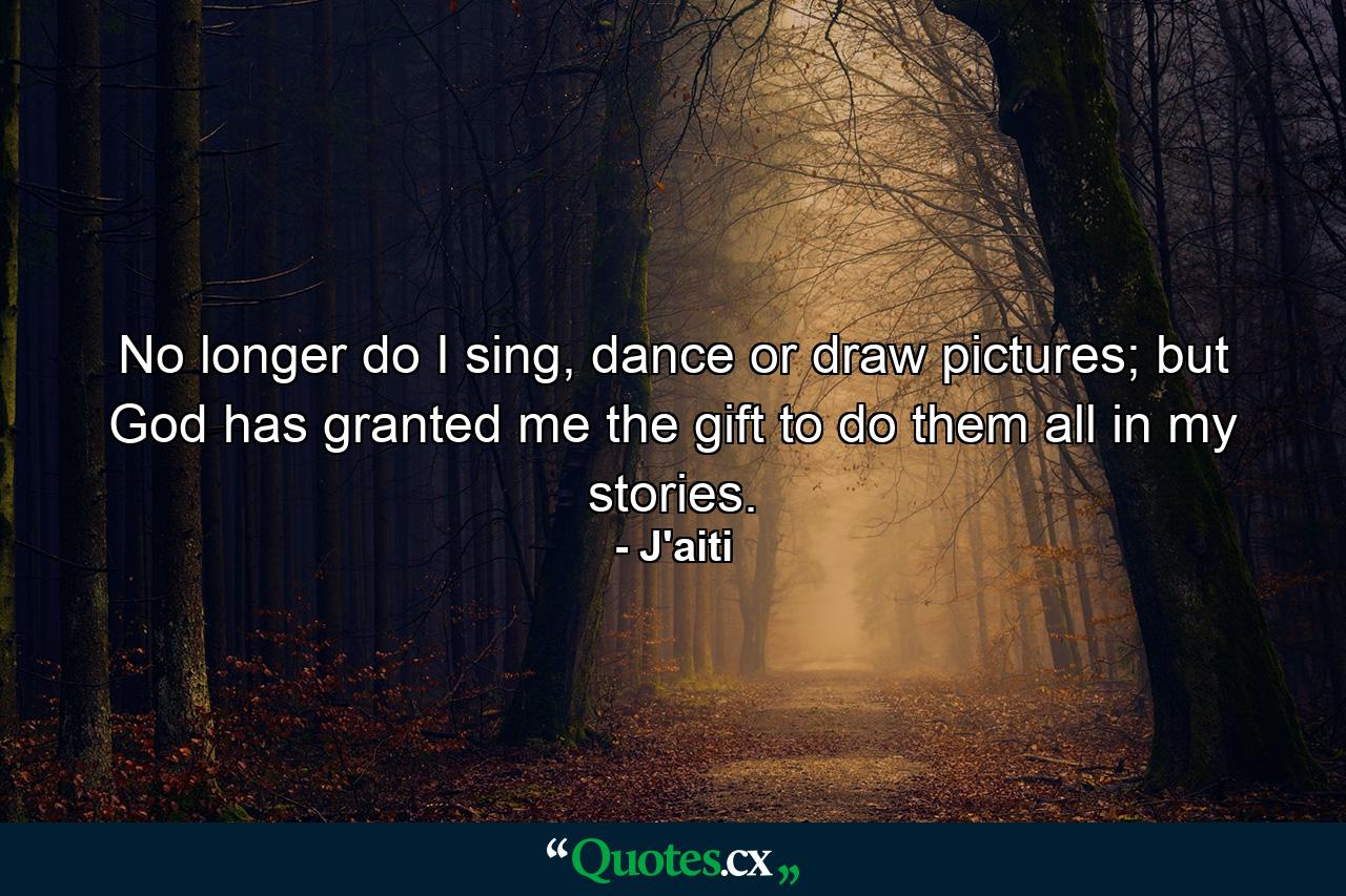 No longer do I sing, dance or draw pictures; but God has granted me the gift to do them all in my stories. - Quote by J'aiti