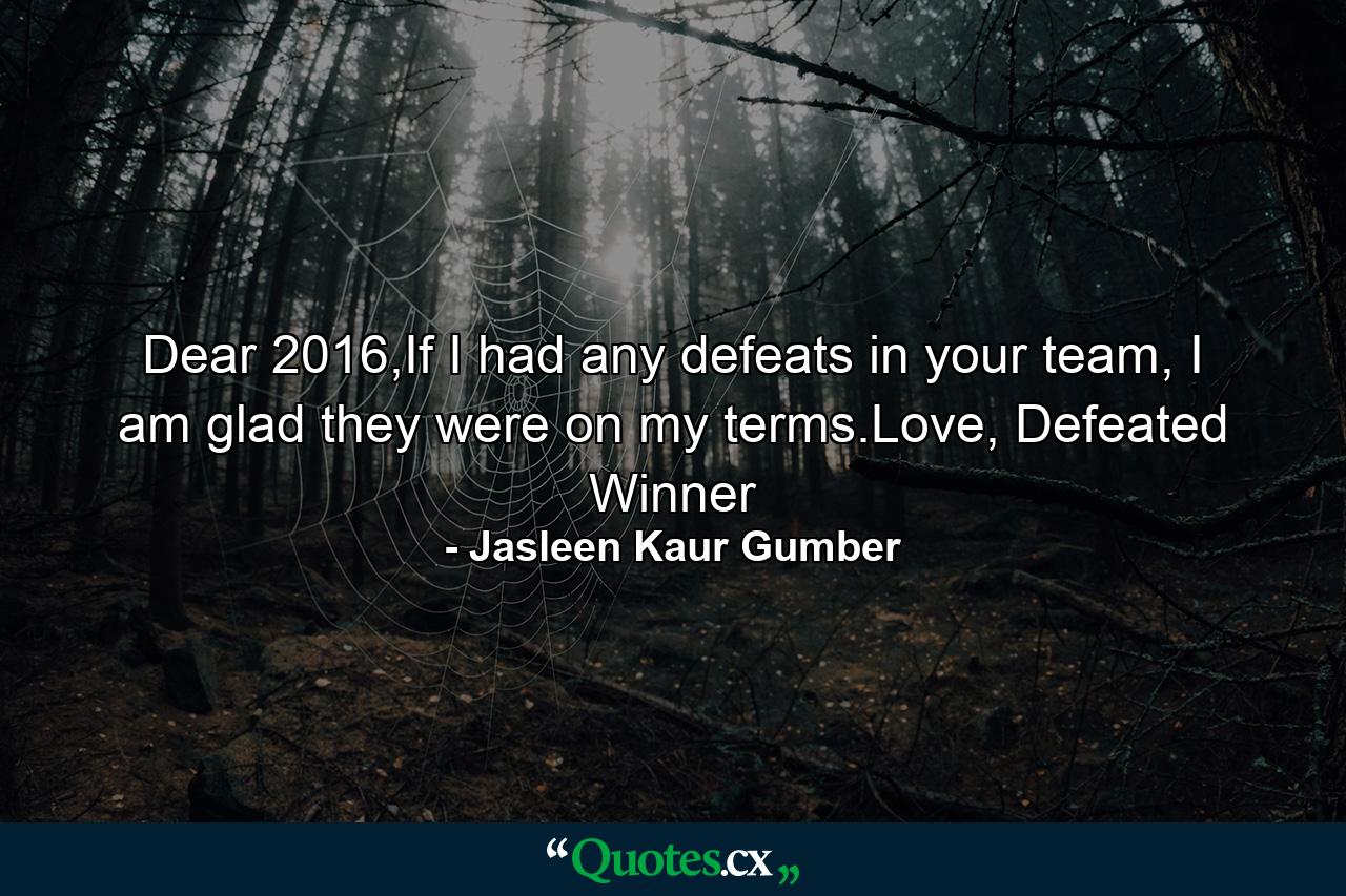 Dear 2016,If I had any defeats in your team, I am glad they were on my terms.Love, Defeated Winner - Quote by Jasleen Kaur Gumber