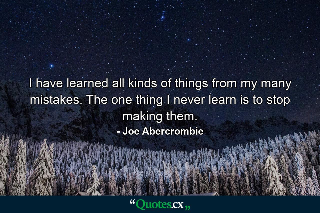 I have learned all kinds of things from my many mistakes. The one thing I never learn is to stop making them. - Quote by Joe Abercrombie