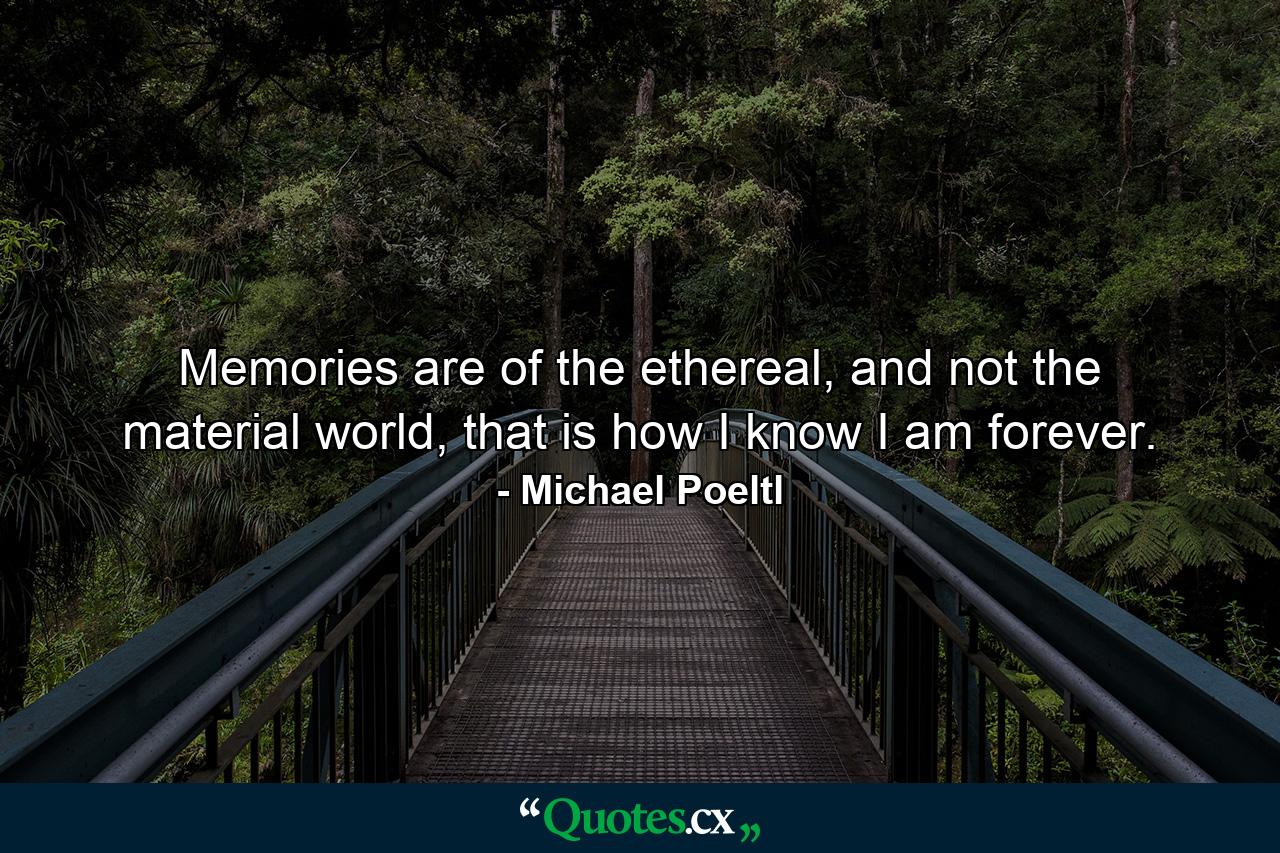 Memories are of the ethereal, and not the material world, that is how I know I am forever. - Quote by Michael Poeltl