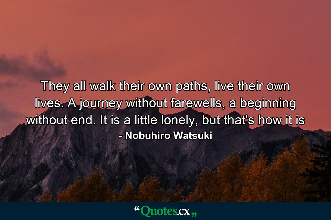 They all walk their own paths, live their own lives. A journey without farewells, a beginning without end. It is a little lonely, but that's how it is - Quote by Nobuhiro Watsuki