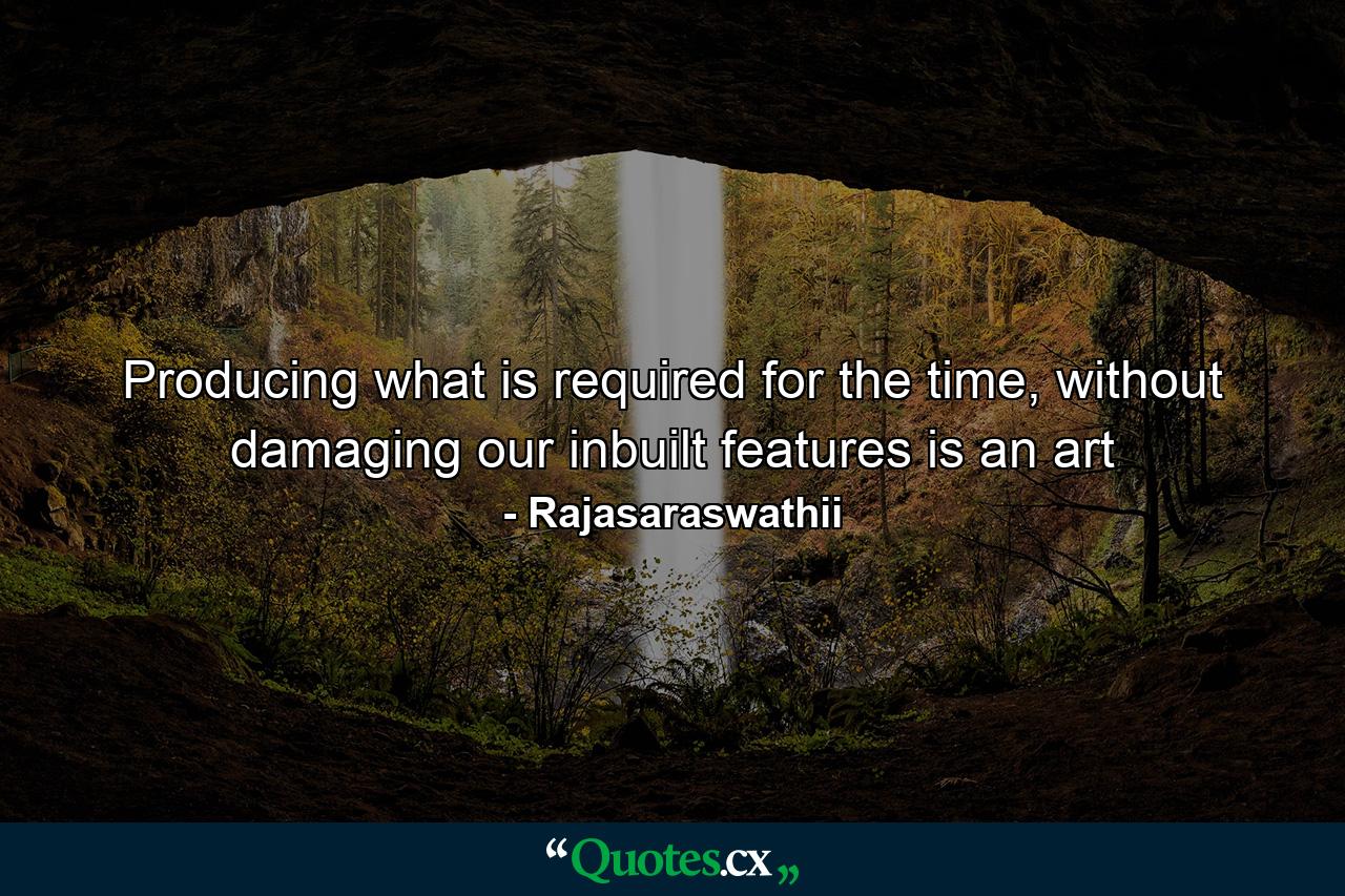 Producing what is required for the time, without damaging our inbuilt features is an art - Quote by Rajasaraswathii