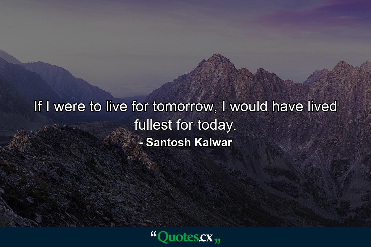 If I were to live for tomorrow, I would have lived fullest for today. - Quote by Santosh Kalwar