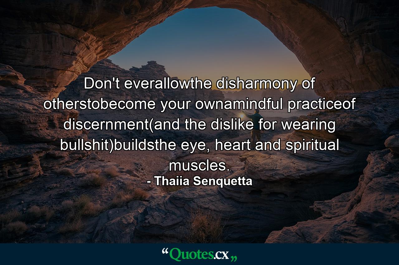 Don't everallowthe disharmony of otherstobecome your ownamindful practiceof discernment(and the dislike for wearing bullshit)buildsthe eye, heart and spiritual muscles. - Quote by Thaiia Senquetta