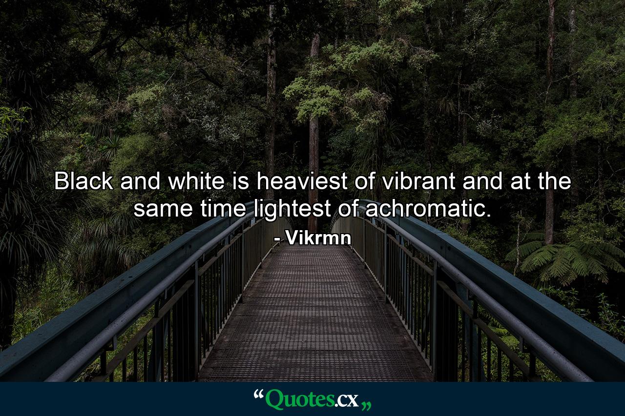 Black and white is heaviest of vibrant and at the same time lightest of achromatic. - Quote by Vikrmn